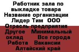 Работник зала по выкладке товара › Название организации ­ Лидер Тим, ООО › Отрасль предприятия ­ Другое › Минимальный оклад ­ 1 - Все города Работа » Вакансии   . Алтайский край,Славгород г.